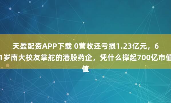 天盈配资APP下载 0营收还亏损1.23亿元，61岁南大校友掌舵的港股药企，凭什么撑起700亿市值