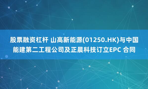 股票融资杠杆 山高新能源(01250.HK)与中国能建第二工程公司及正晨科技订立EPC 合同