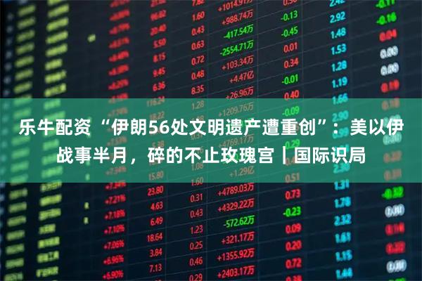 乐牛配资 “伊朗56处文明遗产遭重创”：美以伊战事半月，碎的不止玫瑰宫｜国际识局