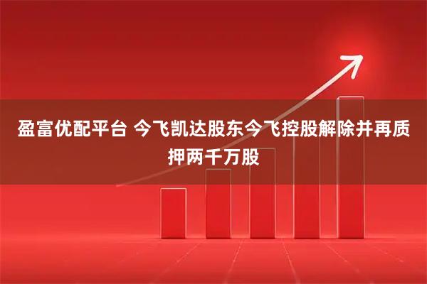 盈富优配平台 今飞凯达股东今飞控股解除并再质押两千万股