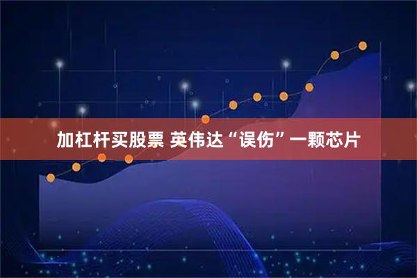 加杠杆买股票 英伟达“误伤”一颗芯片