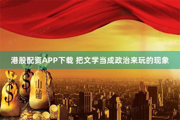 港股配资APP下载 把文学当成政治来玩的现象