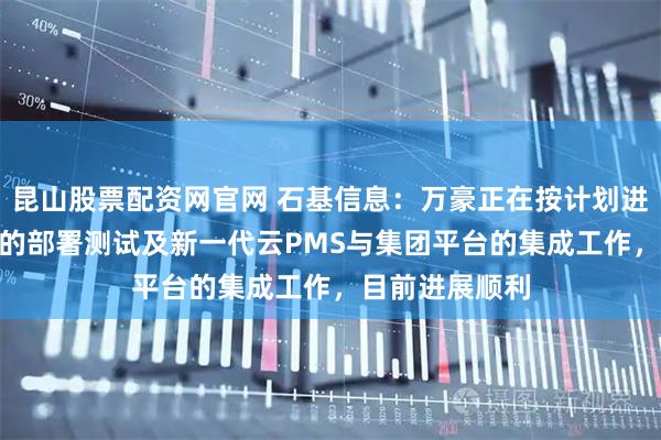 昆山股票配资网官网 石基信息：万豪正在按计划进行新一代CRS的部署测试及新一代云PMS与集团平台的集成工作，目前进展顺利