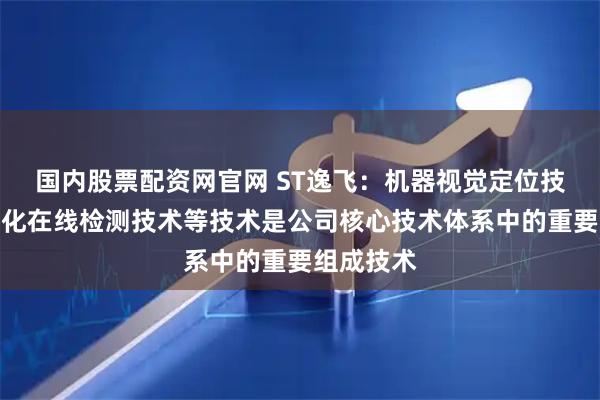 国内股票配资网官网 ST逸飞：机器视觉定位技术、数字化在线检测技术等技术是公司核心技术体系中的重要组成技术