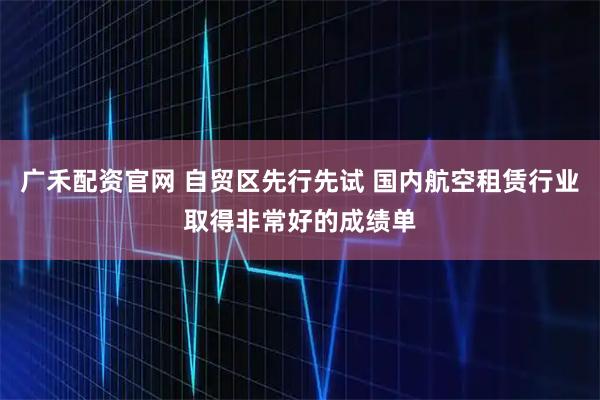 广禾配资官网 自贸区先行先试 国内航空租赁行业取得非常好的成绩单