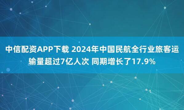 中信配资APP下载 2024年中国民航全行业旅客运输量超过7亿人次 同期增长了17.9%