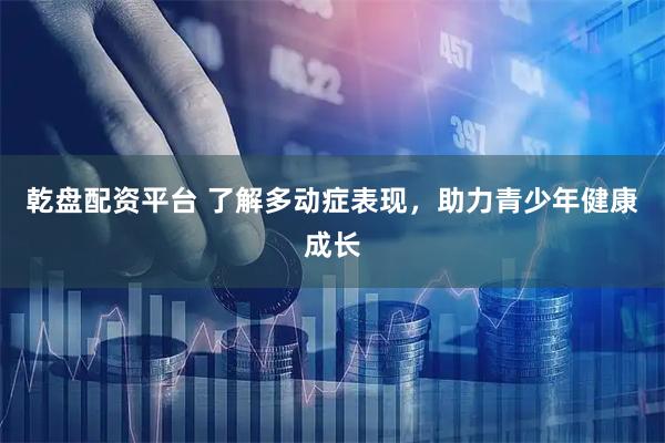 乾盘配资平台 了解多动症表现，助力青少年健康成长