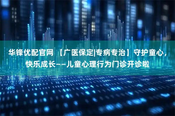 华锋优配官网 【广医保定|专病专治】守护童心，快乐成长——儿童心理行为门诊开诊啦