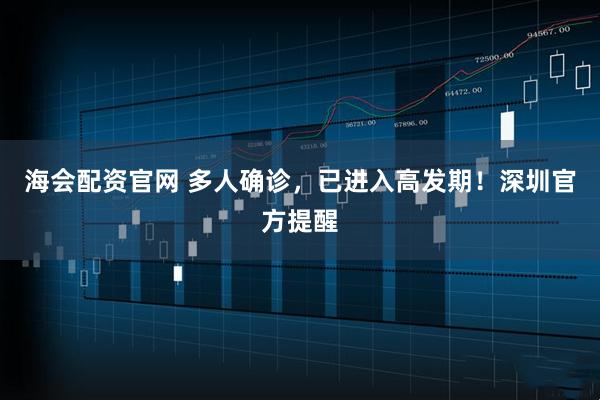 海会配资官网 多人确诊，已进入高发期！深圳官方提醒