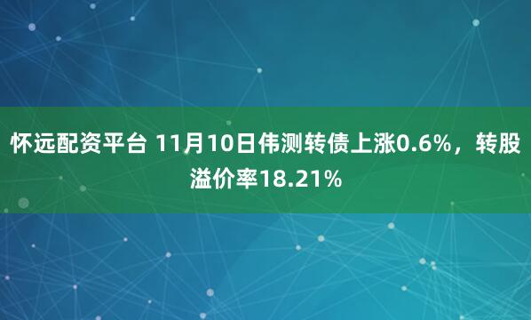 怀远配资平台 11月10日伟测转债上涨0.6%,转股溢价率18.21%