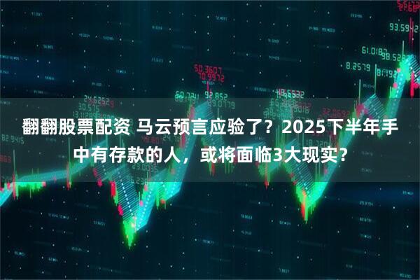 翻翻股票配资 马云预言应验了?2025下半年手中有存款的人,或将面临3大现实?