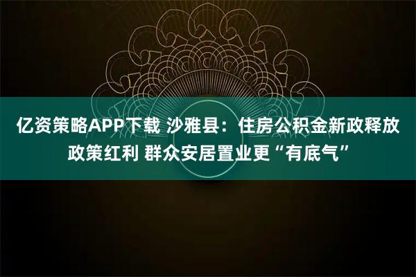 亿资策略APP下载 沙雅县:住房公积金新政释放政策红利 群众安居置业更“有底气”