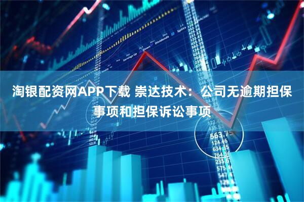 淘银配资网APP下载 崇达技术：公司无逾期担保事项和担保诉讼事项