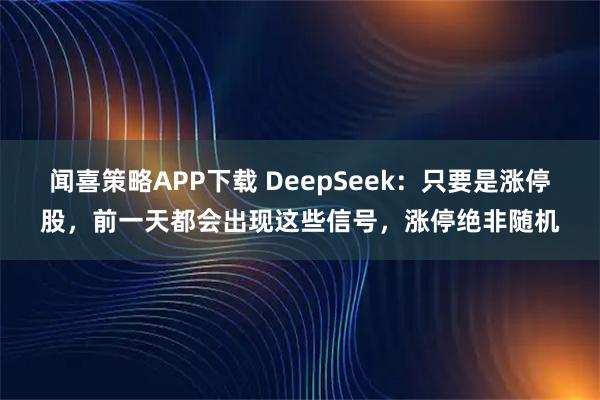 闻喜策略APP下载 DeepSeek：只要是涨停股，前一天都会出现这些信号，涨停绝非随机