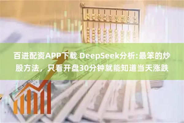 百进配资APP下载 DeepSeek分析:最笨的炒股方法，只看开盘30分钟就能知道当天涨跌