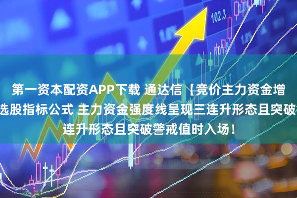 第一资本配资APP下载 通达信【竞价主力资金增强版】副图与选股指标公式 主力资金强度线呈现三连升形态且突破警戒值时入场！