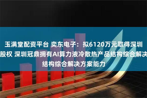 玉满堂配资平台 奕东电子：拟6120万元取得深圳冠鼎51%股权 深圳冠鼎拥有AI算力液冷散热产品结构综合解决方案能力