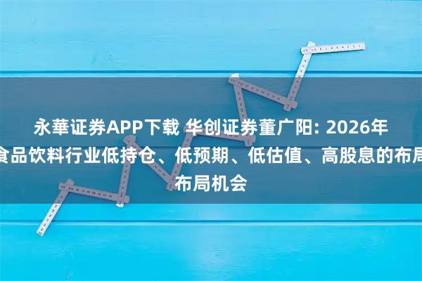 永華证券APP下载 华创证券董广阳: 2026年重视食品饮料行业低持仓、低预期、低估值、高股息的布局机会