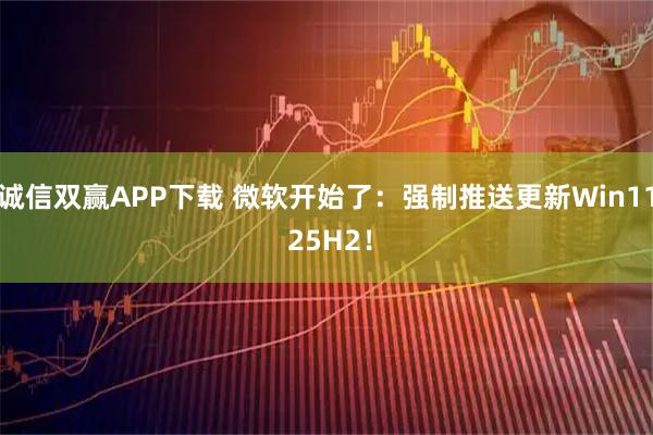 诚信双赢APP下载 微软开始了:强制推送更新Win11 25H2!