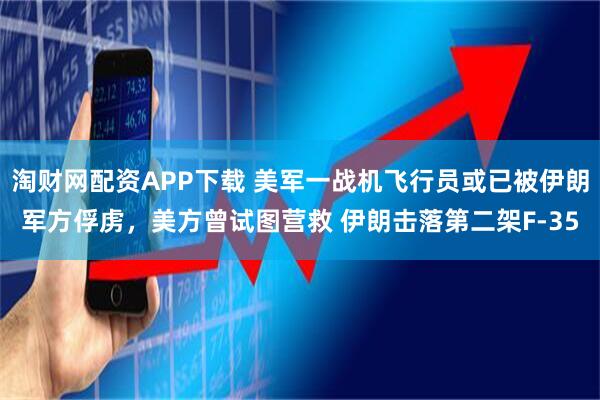 淘财网配资APP下载 美军一战机飞行员或已被伊朗军方俘虏，美方曾试图营救 伊朗击落第二架F-35