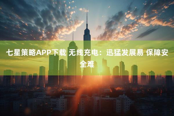 七星策略APP下载 无线充电：迅猛发展易 保障安全难
