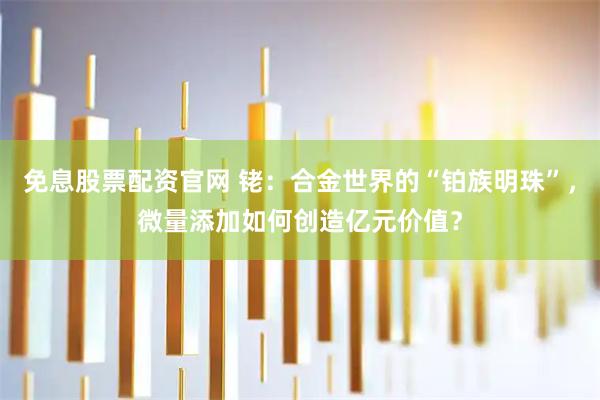 免息股票配资官网 铑:合金世界的“铂族明珠”,微量添加如何创造亿元价值?