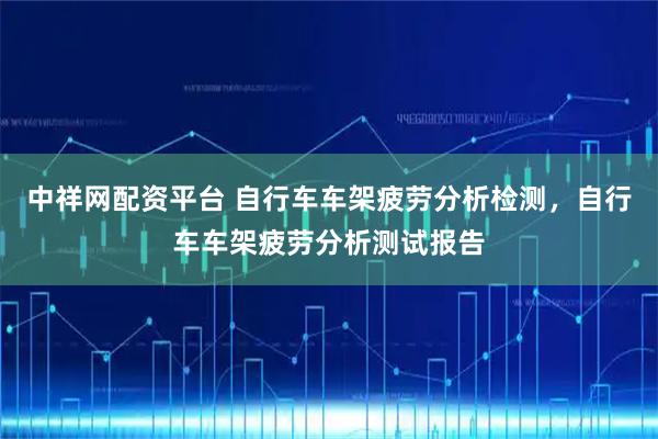 中祥网配资平台 自行车车架疲劳分析检测，自行车车架疲劳分析测试报告