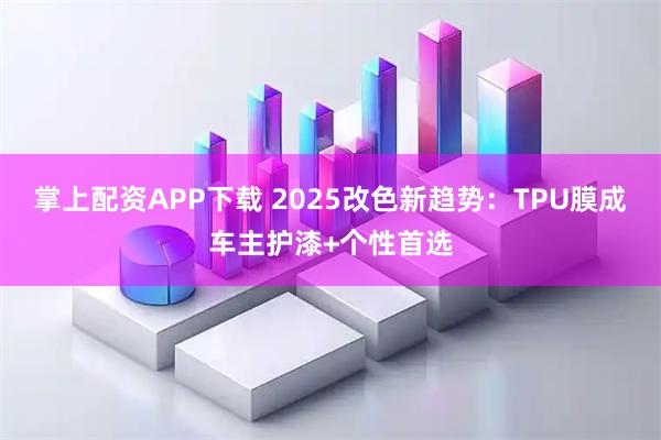 掌上配资APP下载 2025改色新趋势：TPU膜成车主护漆+个性首选