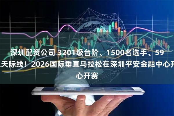 深圳配资公司 3201级台阶、1500名选手、599米天际线！2026国际垂直马拉松在深圳平安金融中心开赛