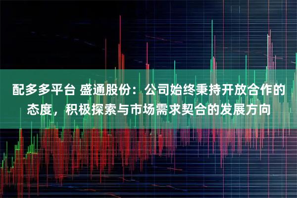 配多多平台 盛通股份：公司始终秉持开放合作的态度，积极探索与市场需求契合的发展方向