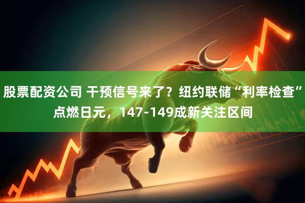 股票配资公司 干预信号来了？纽约联储“利率检查”点燃日元，147-149成新关注区间
