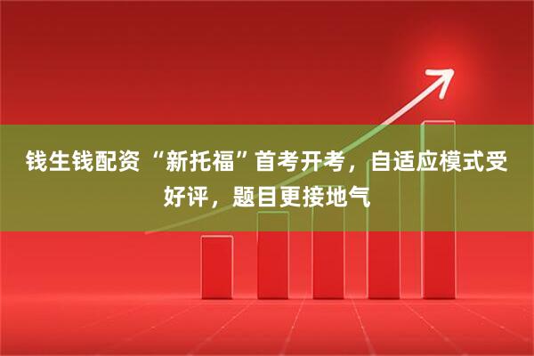 钱生钱配资 “新托福”首考开考，自适应模式受好评，题目更接地气