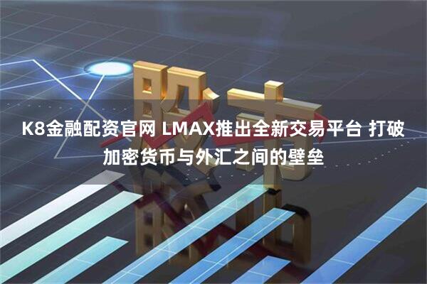 K8金融配资官网 LMAX推出全新交易平台 打破加密货币与外汇之间的壁垒