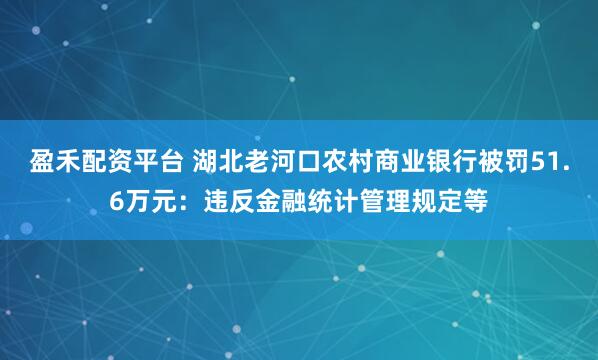 盈禾配资平台 湖北老河口农村商业银行被罚51.6万元：违反金融统计管理规定等