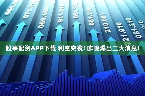 股莘配资APP下载 利空突袭! 昨晚爆出三大消息!