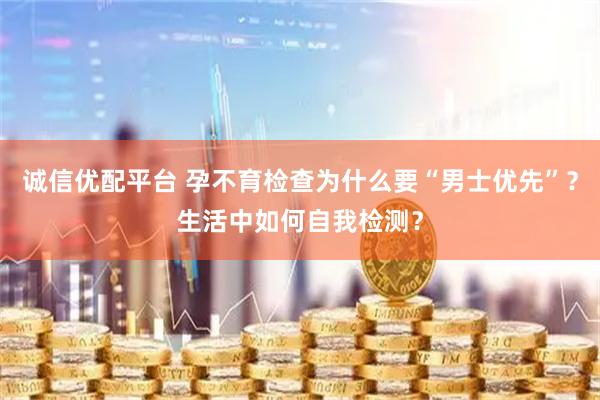 诚信优配平台 孕不育检查为什么要“男士优先”？生活中如何自我检测？