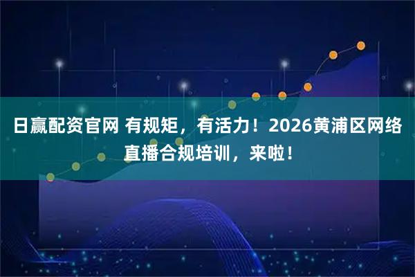 日赢配资官网 有规矩，有活力！2026黄浦区网络直播合规培训，来啦！