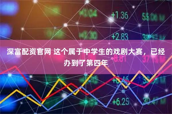 深富配资官网 这个属于中学生的戏剧大赛,已经办到了第四年