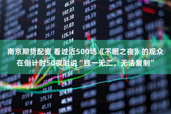 南京期货配资 看过近500场《不眠之夜》的观众在倒计时50夜时说“独一无二,无法复制”
