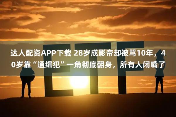 达人配资APP下载 28岁成影帝却被骂10年，40岁靠“通缉犯”一角彻底翻身，所有人闭嘴了